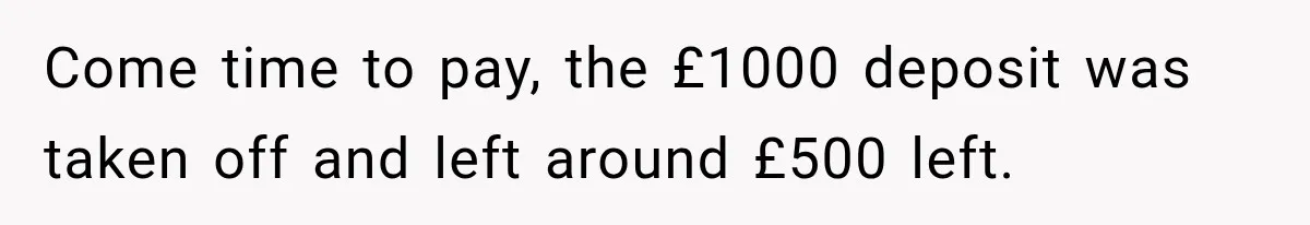 Come time to pay, the £1000 deposit was taken off and left around £500 left.