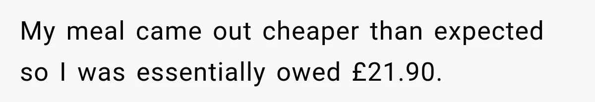 My meal came out cheaper than expected so I was essentially owed £21.90.