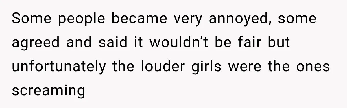 Some people became very annoyed, some agreed and said it wouldn’t be fair but unfortunately the louder girls were the ones screaming