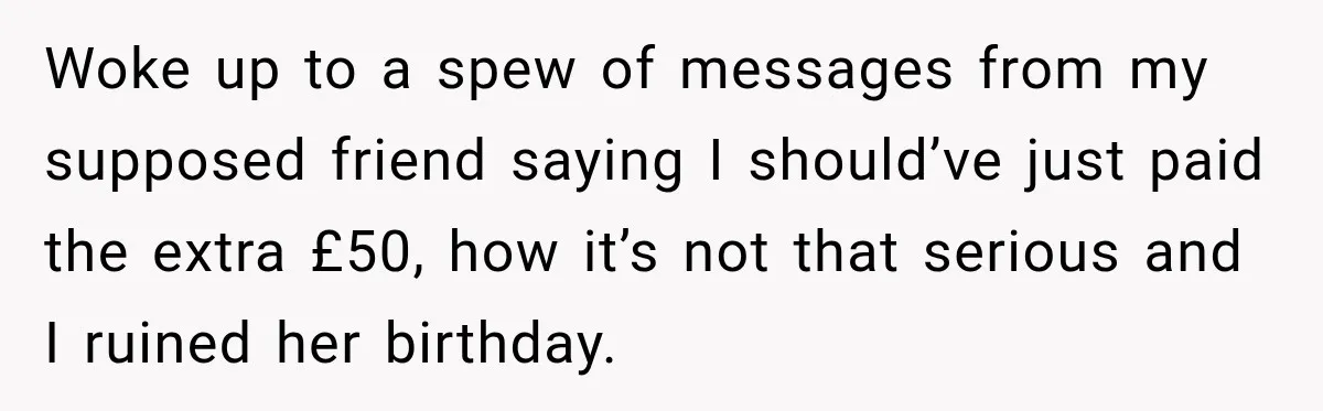 Woke up to a spew of messages from my supposed friend saying I should’ve just paid the extra £50, how it’s not that serious and I ruined her birthday.