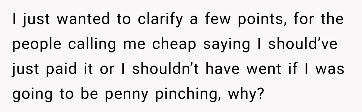 I just wanted to clarify a few points, for the people calling me cheap saying I should’ve just paid it or I shouldn’t have went if I was going to...
