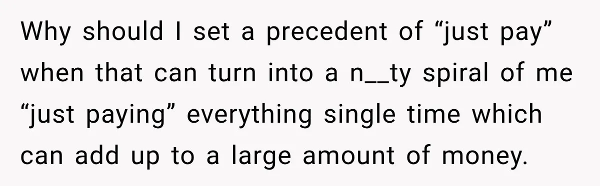 Why should I set a precedent of “just pay” when that can turn into a n__ty spiral of me “just paying” everything single time which can add up to a...