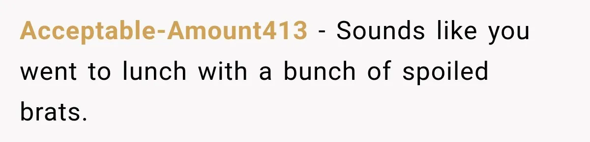 Acceptable-Amount413 − Sounds like you went to lunch with a bunch of spoiled brats.