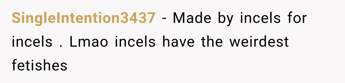 SingleIntention3437 − Made by incels for incels . Lmao incels have the weirdest fetishes