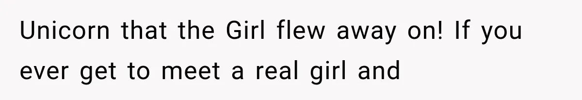Unicorn that the Girl flew away on! If you ever get to meet a real girl and