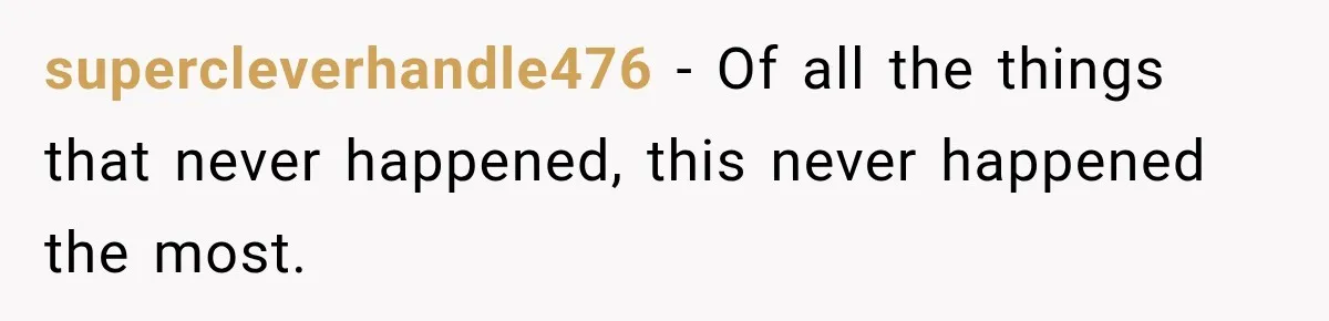 supercleverhandle476 − Of all the things that never happened, this never happened the most.