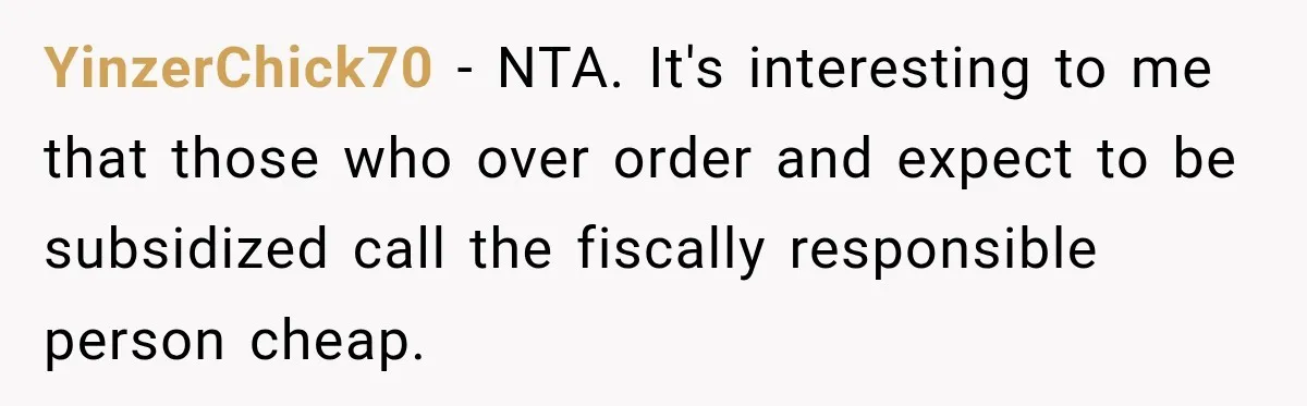 YinzerChick70 − NTA. It's interesting to me that those who over order and expect to be subsidized call the fiscally responsible person cheap.