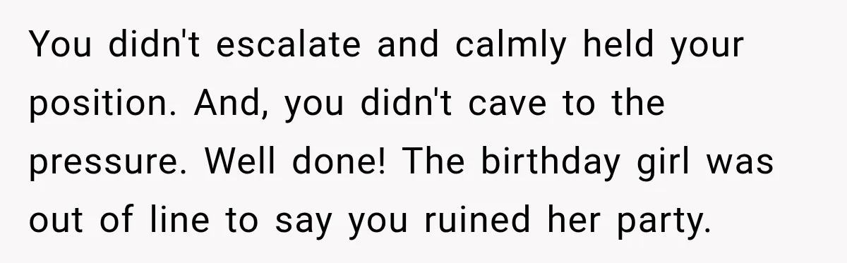 You didn't escalate and calmly held your position. And, you didn't cave to the pressure. Well done! The birthday girl was out of line to say you ruined her party.