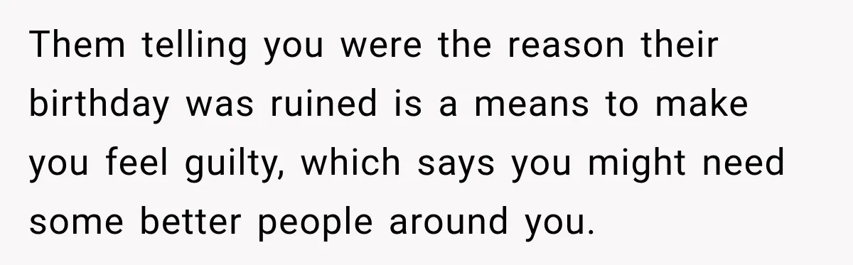 Them telling you were the reason their birthday was ruined is a means to make you feel guilty, which says you might need some better people around you.