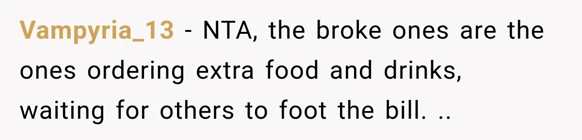 Vampyria_13 − NTA, the broke ones are the ones ordering extra food and drinks, waiting for others to foot the bill. ..
