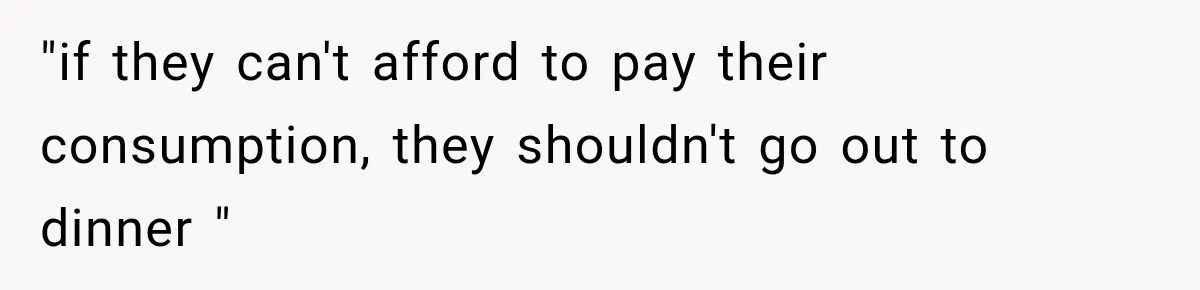 "if they can't afford to pay their consumption, they shouldn't go out to dinner "