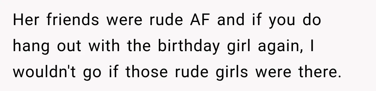 Her friends were rude AF and if you do hang out with the birthday girl again, I wouldn't go if those rude girls were there.