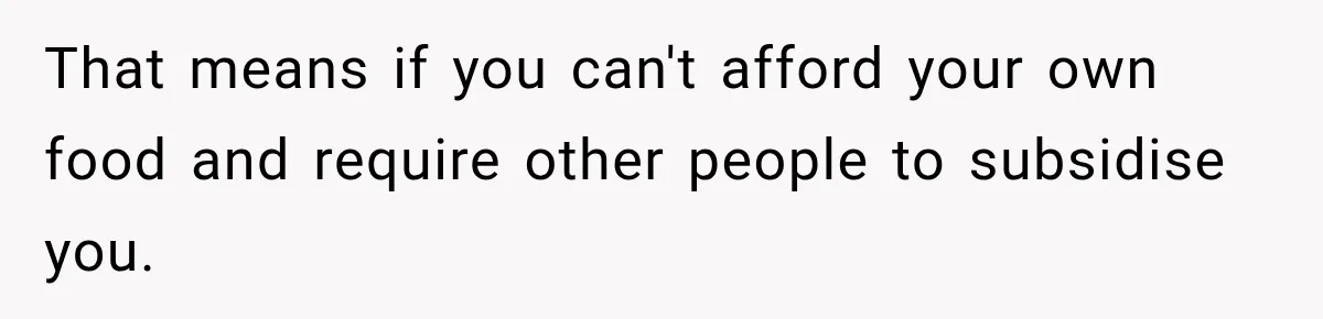 That means if you can't afford your own food and require other people to subsidise you.
