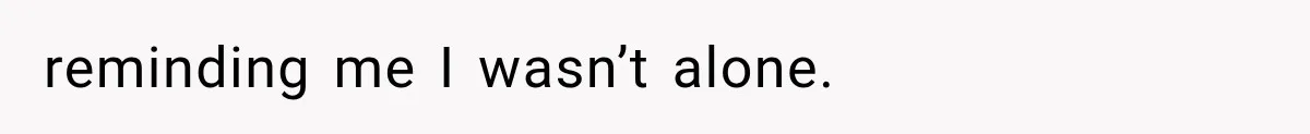 reminding me I wasn’t alone.