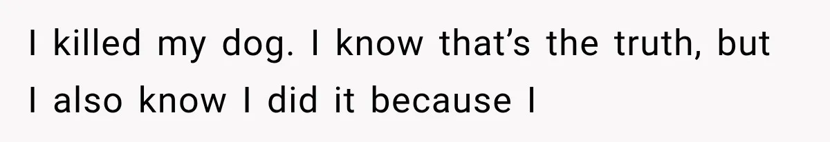 I killed my dog. I know that’s the truth, but I also know I did it because I