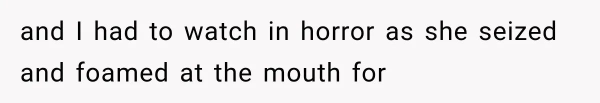 and I had to watch in horror as she seized and foamed at the mouth for