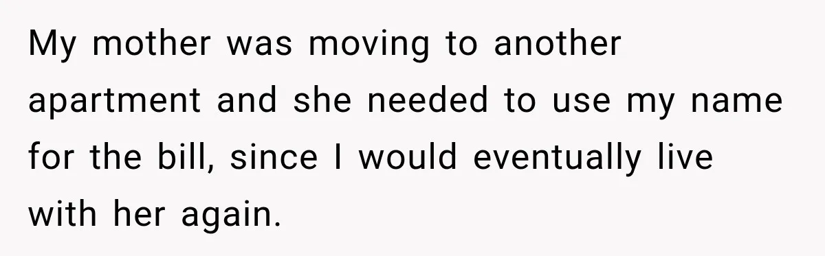Woman Discovers Her Family Believed a 25-Year-Old Lie About Her, So She Finally Speaks Up My mother was moving to another apartment and she needed to use my name for the bill, since I would eventually live with her again.