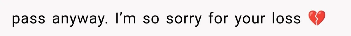 pass anyway. I’m so sorry for your loss 💔