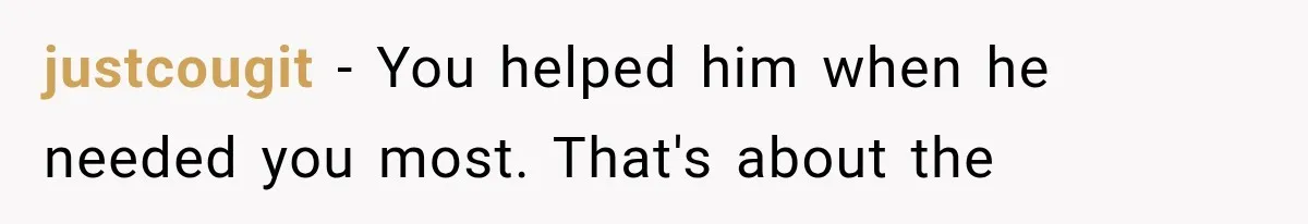 justcougit − You helped him when he needed you most. That's about the