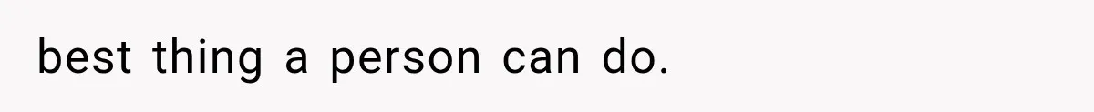 best thing a person can do.