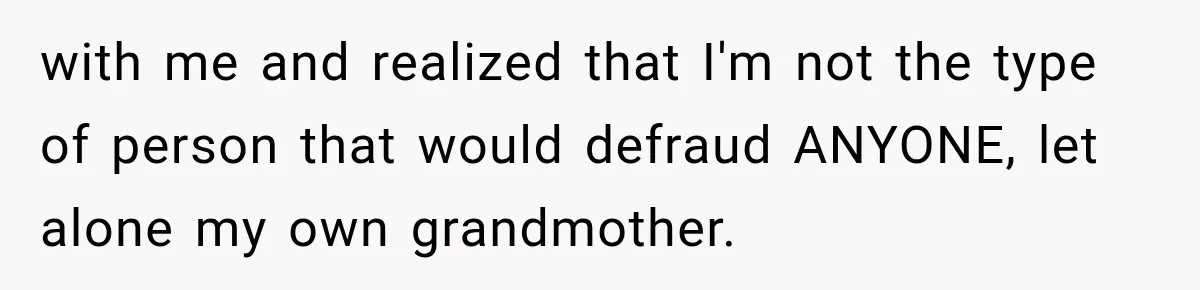 Woman Discovers Her Family Believed a 25-Year-Old Lie About Her, So She Finally Speaks Up with me and realized that I'm not the type of person that would defraud ANYONE, let alone my own grandmother.