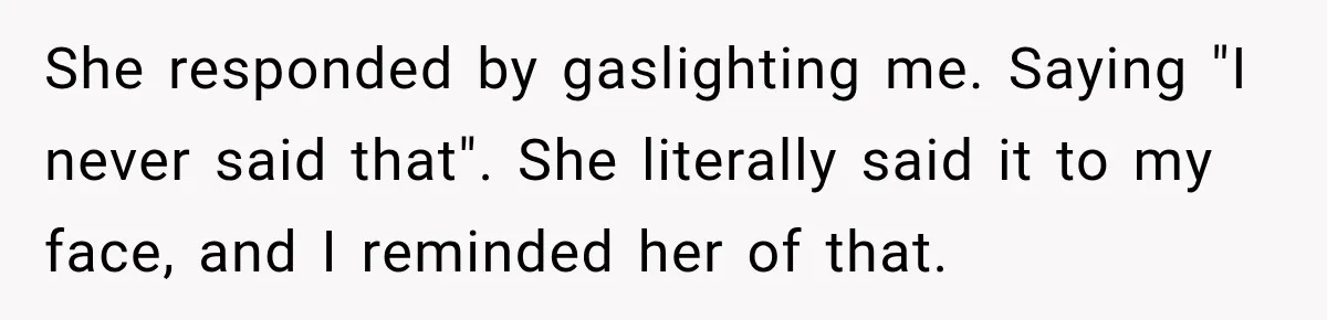 Woman Discovers Her Family Believed a 25-Year-Old Lie About Her, So She Finally Speaks Up She responded by gaslighting me. Saying "I never said that". She literally said it to my face, and I reminded her of that.