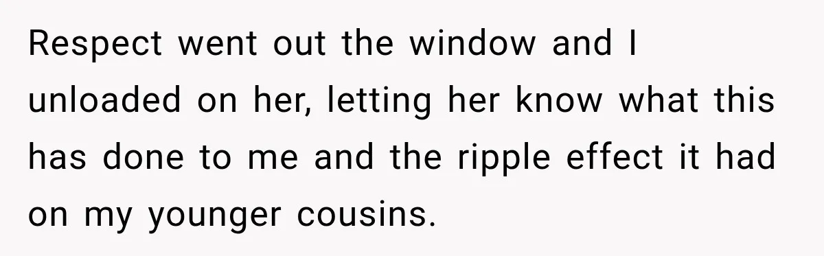 Woman Discovers Her Family Believed a 25-Year-Old Lie About Her, So She Finally Speaks Up Respect went out the window and I unloaded on her, letting her know what this has done to me and the ripple effect it had on my younger cousins.