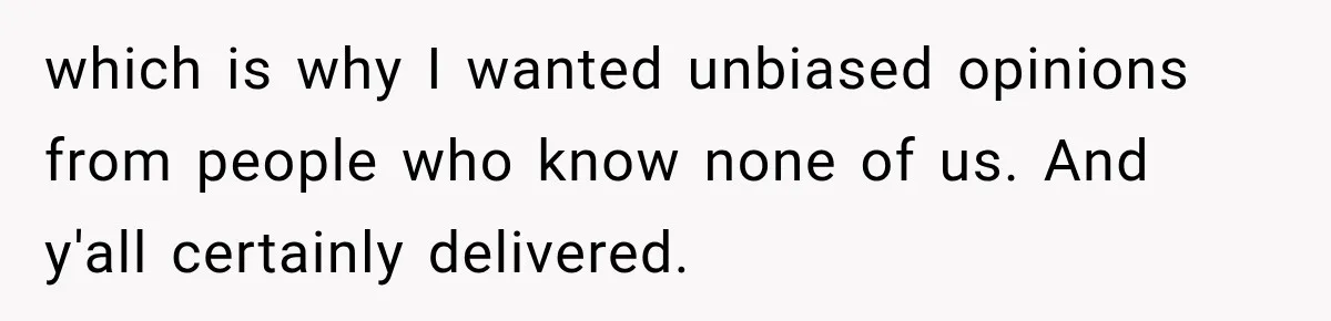 Woman Discovers Her Family Believed a 25-Year-Old Lie About Her, So She Finally Speaks Up which is why I wanted unbiased opinions from people who know none of us. And y'all certainly delivered.