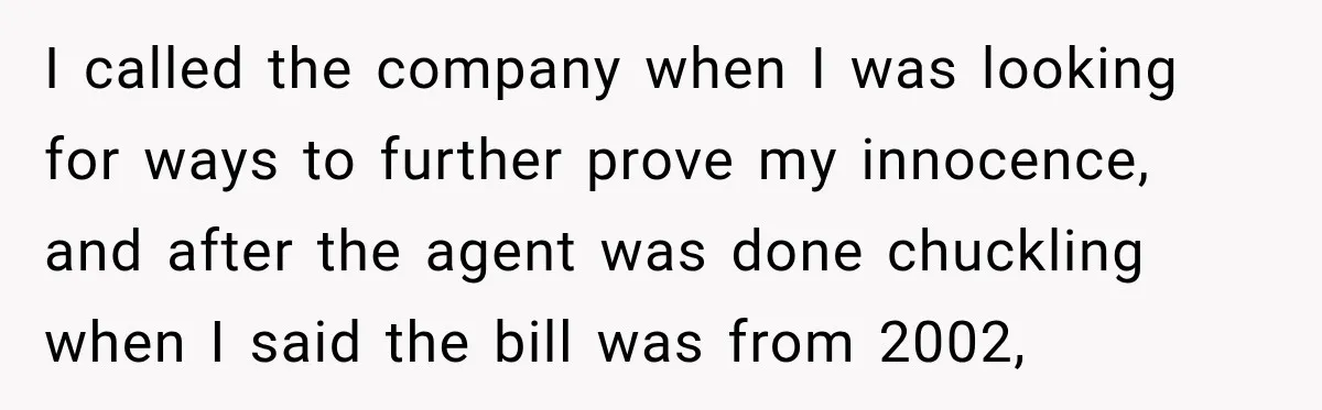 Woman Discovers Her Family Believed a 25-Year-Old Lie About Her, So She Finally Speaks Up I called the company when I was looking for ways to further prove my innocence, and after the agent was done chuckling when I said the bill was from 2002,