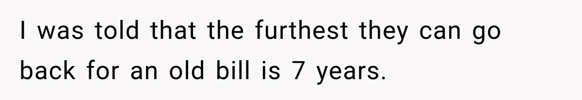 Woman Discovers Her Family Believed a 25-Year-Old Lie About Her, So She Finally Speaks Up I was told that the furthest they can go back for an old bill is 7 years.
