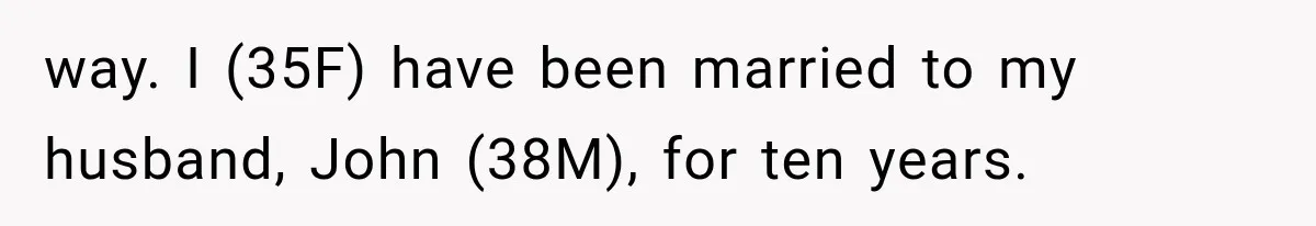 way. I (35F) have been married to my husband, John (38M), for ten years.