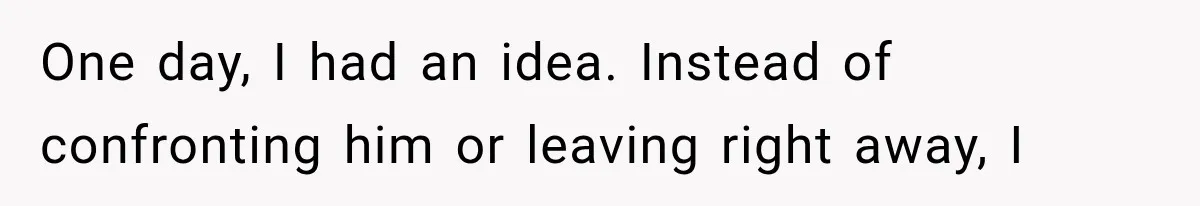 One day, I had an idea. Instead of confronting him or leaving right away, I