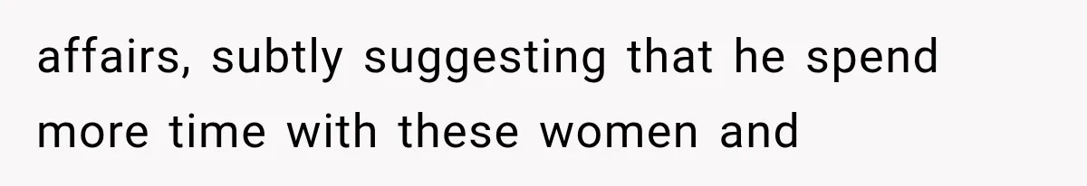 affairs, subtly suggesting that he spend more time with these women and