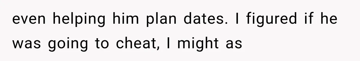 even helping him plan dates. I figured if he was going to cheat, I might as