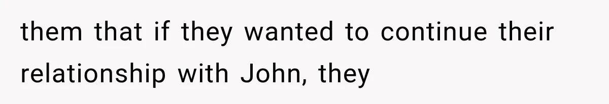 them that if they wanted to continue their relationship with John, they