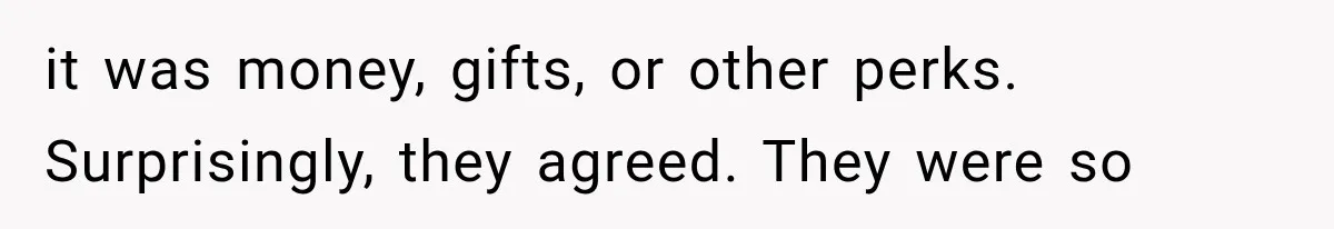 it was money, gifts, or other perks. Surprisingly, they agreed. They were so