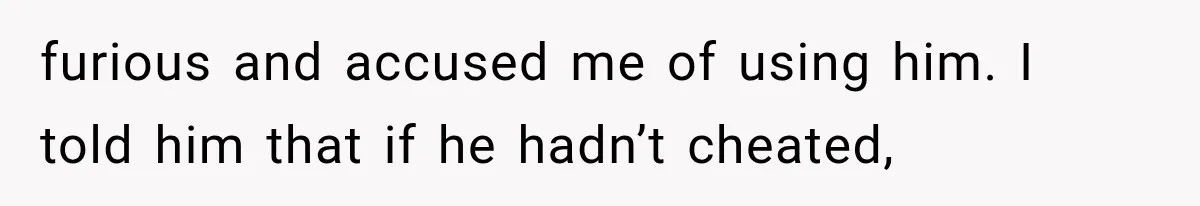 furious and accused me of using him. I told him that if he hadn’t cheated,