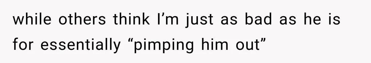 while others think I’m just as bad as he is for essentially “pimping him out”