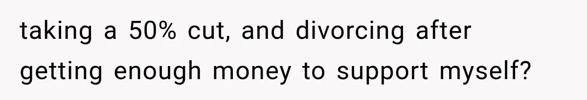 taking a 50% cut, and divorcing after getting enough money to support myself?