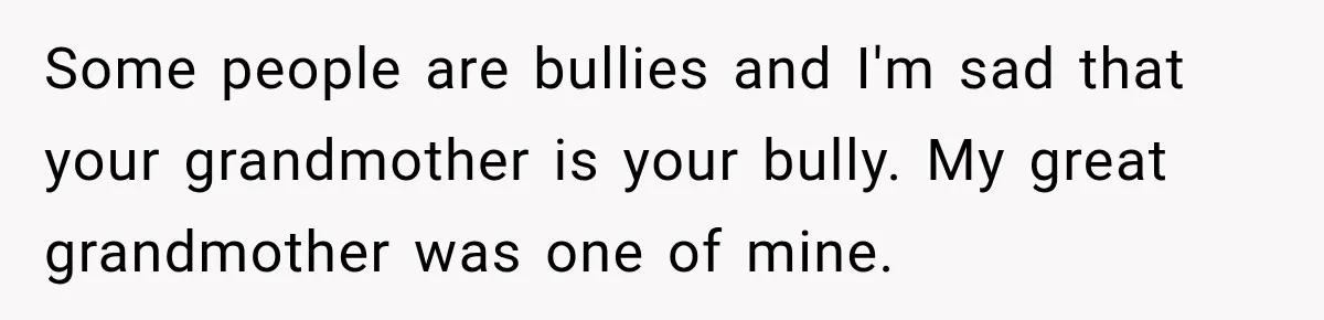 Woman Discovers Her Family Believed a 25-Year-Old Lie About Her, So She Finally Speaks Up Some people are bullies and I'm sad that your grandmother is your bully. My great grandmother was one of mine.