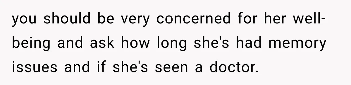 Woman Discovers Her Family Believed a 25-Year-Old Lie About Her, So She Finally Speaks Up you should be very concerned for her well-being and ask how long she's had memory issues and if she's seen a doctor.