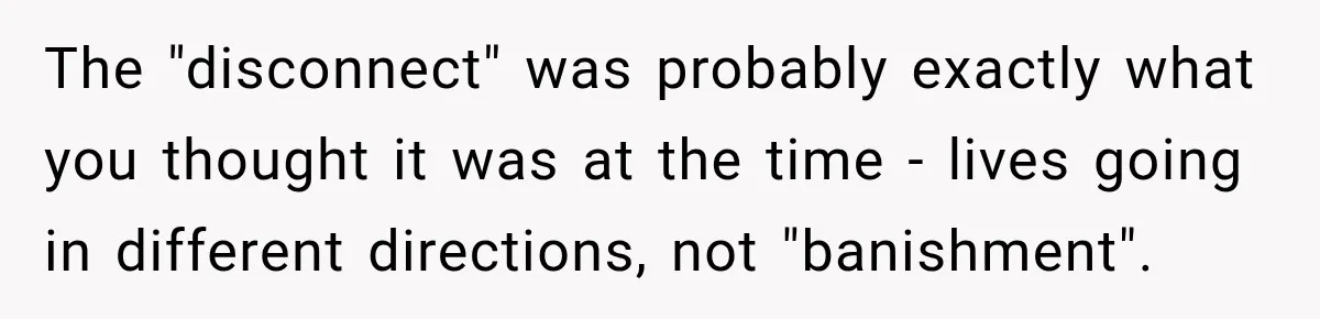 Woman Discovers Her Family Believed a 25-Year-Old Lie About Her, So She Finally Speaks Up The "disconnect" was probably exactly what you thought it was at the time - lives going in different directions, not "banishment".