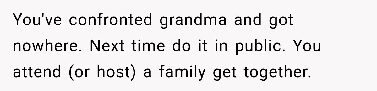 Woman Discovers Her Family Believed a 25-Year-Old Lie About Her, So She Finally Speaks Up You've confronted grandma and got nowhere. Next time do it in public. You attend (or host) a family get together.