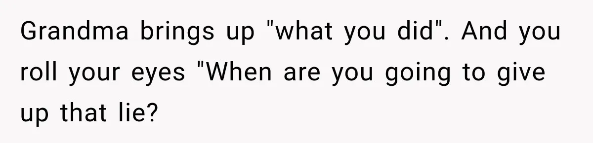 Woman Discovers Her Family Believed a 25-Year-Old Lie About Her, So She Finally Speaks Up Grandma brings up "what you did". And you roll your eyes "When are you going to give up that lie?