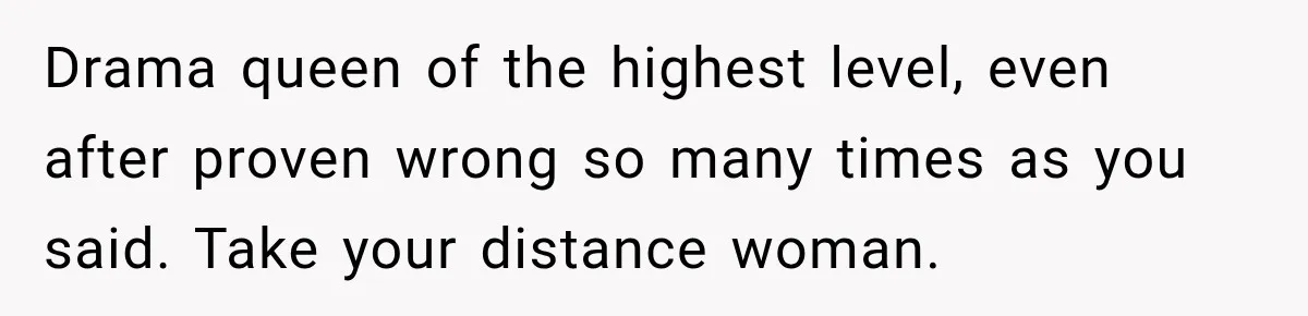 Woman Discovers Her Family Believed a 25-Year-Old Lie About Her, So She Finally Speaks Up Drama queen of the highest level, even after proven wrong so many times as you said. Take your distance woman.