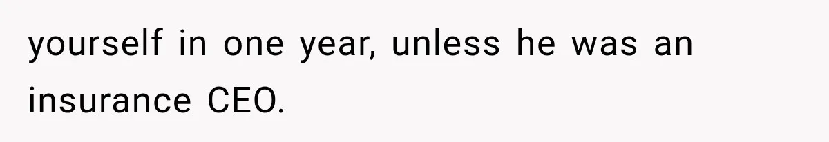 yourself in one year, unless he was an insurance CEO.