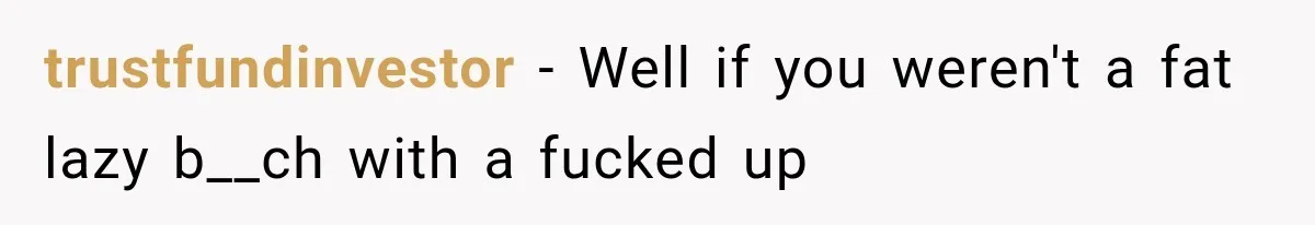 trustfundinvestor − Well if you weren't a fat lazy b__ch with a fucked up