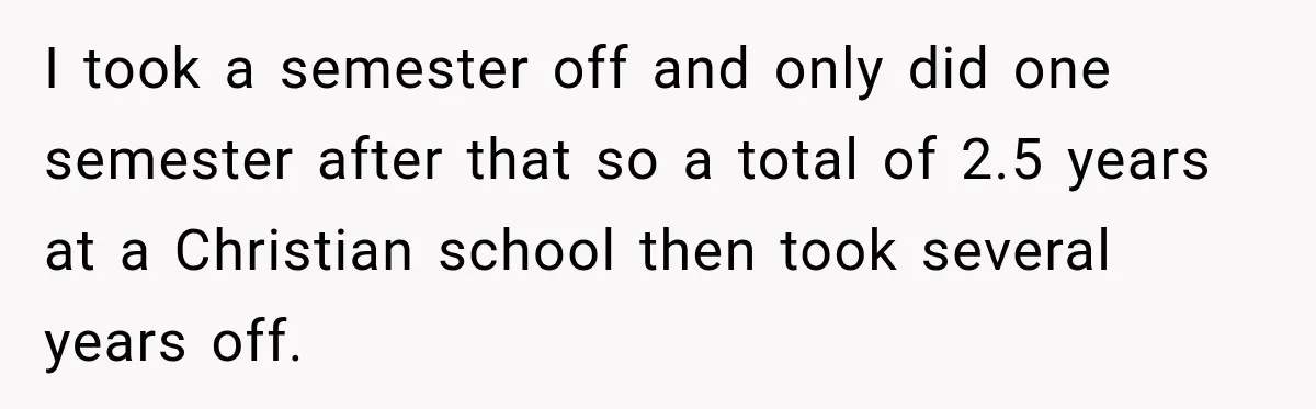 I took a semester off and only did one semester after that so a total of 2.5 years at a Christian school then took several years off.