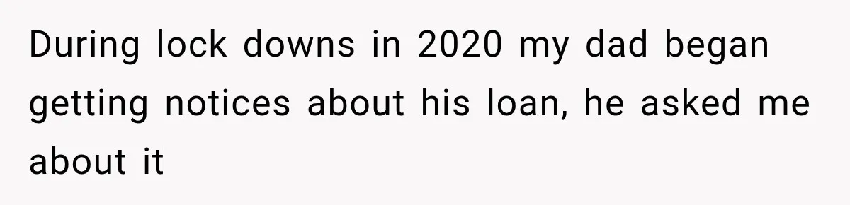During lock downs in 2020 my dad began getting notices about his loan, he asked me about it
