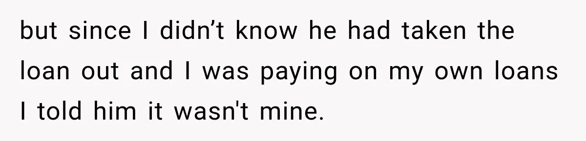 but since I didn’t know he had taken the loan out and I was paying on my own loans I told him it wasn't mine.